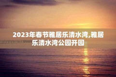 2023年春节雅居乐清水湾,雅居乐清水湾公园开园