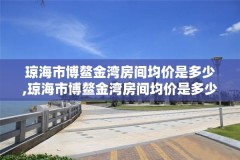 琼海市博鳌金湾房间均价是多少,琼海市博鳌金湾房间均价是多少钱