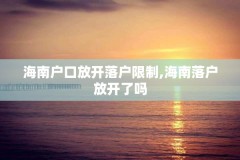 海南户口放开落户限制,海南落户放开了吗