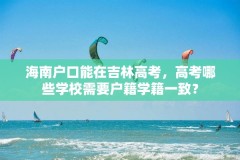 海南户口能在吉林高考,高考哪些学校需要户籍学籍一致?