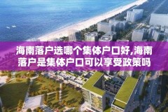 海南落户选哪个集体户口好,海南落户是集体户口可以享受政策吗