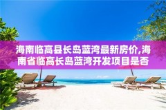 海南临高县长岛蓝湾最新房价,海南省临高长岛蓝湾开发项目是否违章