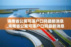 海南省公寓可落户口吗最新消息,海南省公寓可落户口吗最新消息查询