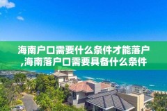 海南户口需要什么条件才能落户,海南落户口需要具备什么条件