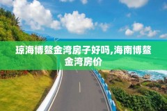 琼海博鳌金湾房子好吗,海南博鳌金湾房价