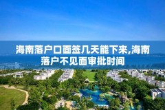 海南落户口面签几天能下来,海南落户不见面审批时间