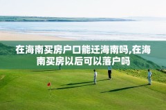 在海南买房户口能迁海南吗,在海南买房以后可以落户吗