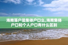 海南落户是集体户口么,海南集体户口和个人户口有什么区别
