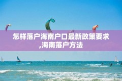 怎样落户海南户口最新政策要求,海南落户方法