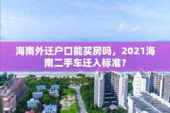 海南外迁户口能买房吗,2021海南二手车迁入标准?