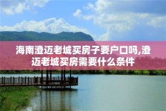 海南澄迈老城买房子要户口吗,澄迈老城买房需要什么条件