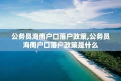 公务员海南户口落户政策,公务员海南户口落户政策是什么