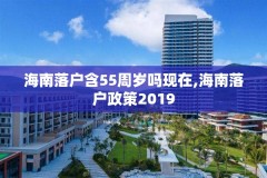 海南落户含55周岁吗现在,海南落户政策2019