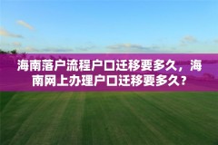 海南落户流程户口迁移要多久，海南网上办理户口迁移要多久？