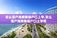 怎么落户海南集体户口上学,怎么落户海南集体户口上学呢