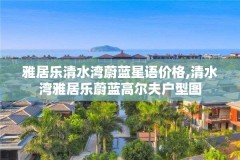 雅居乐清水湾蔚蓝星语价格,清水湾雅居乐蔚蓝高尔夫户型图