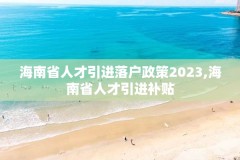海南省人才引进落户政策2023,海南省人才引进补贴