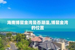 海南博鳌金湾是否潮湿,博鳌金湾的位置