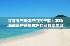 海南落户集体户口孩子能上学吗,海南落户是集体户口可以享受政策吗
