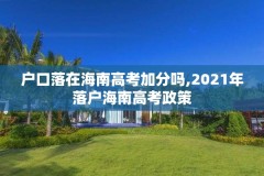 户口落在海南高考加分吗,2021年落户海南高考政策