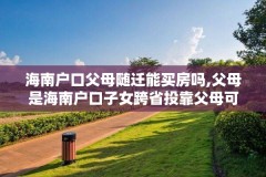 海南户口父母随迁能买房吗,父母是海南户口子女跨省投靠父母可以落户吗