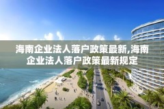 海南企业法人落户政策最新,海南企业法人落户政策最新规定