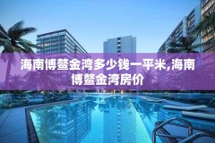 海南博鳌金湾多少钱一平米,海南博鳌金湾房价