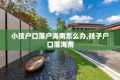 小孩户口落户海南怎么办,孩子户口落海南