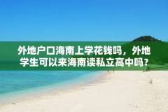 外地户口海南上学花钱吗,外地学生可以来海南读私立高中吗?