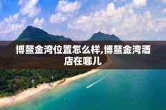 博鳌金湾位置怎么样,博鳌金湾酒店在哪儿