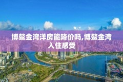 博鳌金湾洋房能降价吗,博鳌金湾入住感受