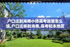 户口迁到海南小孩高考政策怎么填,户口迁移到海南,高考和本地区一样吗