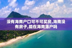 没有海南户口可不可买房,海南没有房子,能在海南落户吗