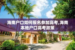 海南户口如何报名参加高考,海南本地户口高考政策