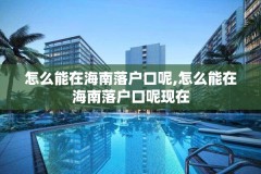 怎么能在海南落户口呢,怎么能在海南落户口呢现在