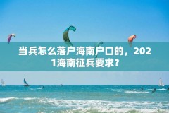 当兵怎么落户海南户口的,2021海南征兵要求?