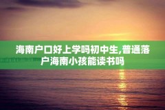 海南户口好上学吗初中生,普通落户海南小孩能读书吗