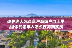 退休老人怎么落户海南户口上学,退休的老年人怎么在海南买房