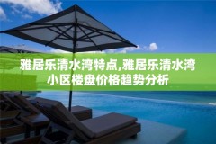 雅居乐清水湾特点,雅居乐清水湾小区楼盘价格趋势分析