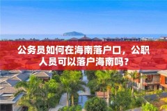 公务员如何在海南落户口,公职人员可以落户海南吗?