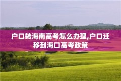 户口转海南高考怎么办理,户口迁移到海口高考政策