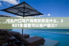 河北户口落户海南政策是什么,2021年哪里可以落户国三?