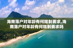 海南落户对年龄有何限制要求,海南落户对年龄有何限制要求吗