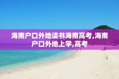 海南户口外地读书海南高考,海南户口外地上学,高考