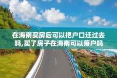 在海南买房后可以把户口迁过去吗,买了房子在海南可以落户吗