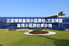 三亚博鳌金湾小区房价,三亚博鳌金湾小区房价多少钱