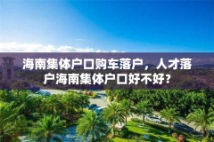 海南集体户口购车落户，人才落户海南集体户口好不好？