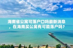 海南省公寓可落户口吗最新消息，在海南买公寓有可能落户吗？