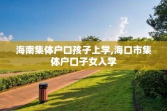 海南集体户口孩子上学,海口市集体户口子女入学