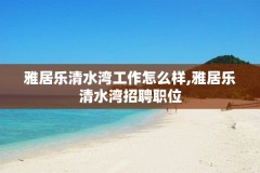 雅居乐清水湾工作怎么样,雅居乐清水湾招聘职位